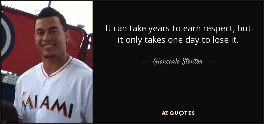 It can take years to earn respect, but it only takes one day to lose it. - Giancarlo Stanton