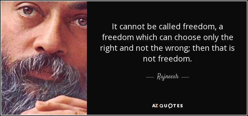 It cannot be called freedom, a freedom which can choose only the right and not the wrong; then that is not freedom. - Rajneesh
