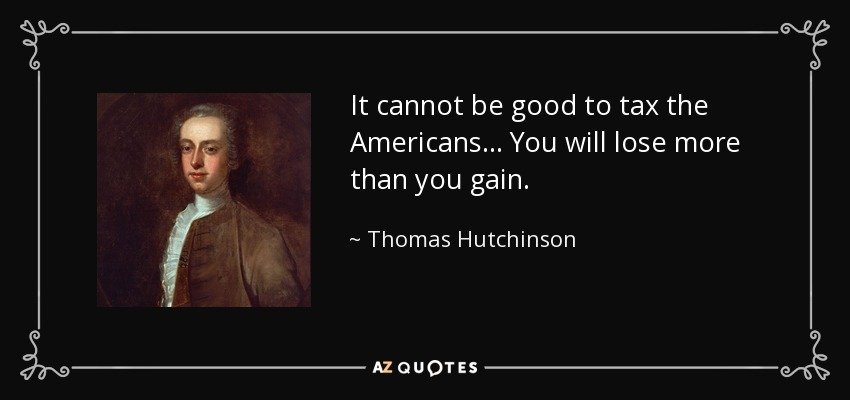It cannot be good to tax the Americans... You will lose more than you gain. - Thomas Hutchinson