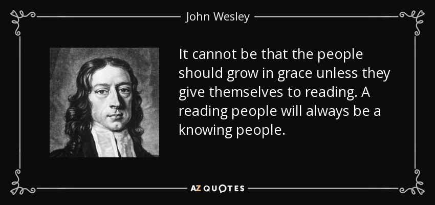 It cannot be that the people should grow in grace unless they give themselves to reading. A reading people will always be a knowing people. - John Wesley