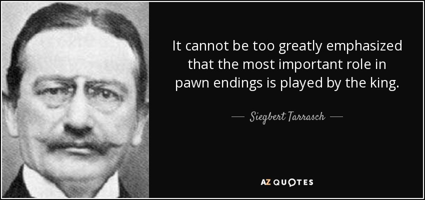 It cannot be too greatly emphasized that the most important role in pawn endings is played by the king. - Siegbert Tarrasch