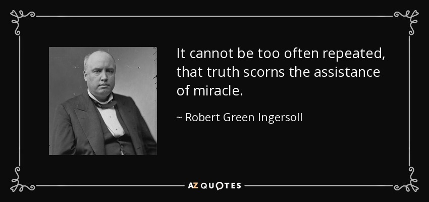 It cannot be too often repeated, that truth scorns the assistance of miracle. - Robert Green Ingersoll