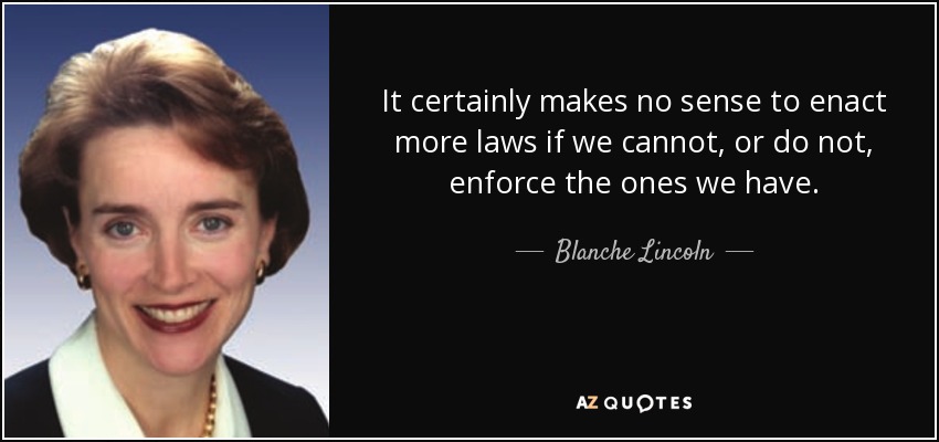 It certainly makes no sense to enact more laws if we cannot, or do not, enforce the ones we have. - Blanche Lincoln