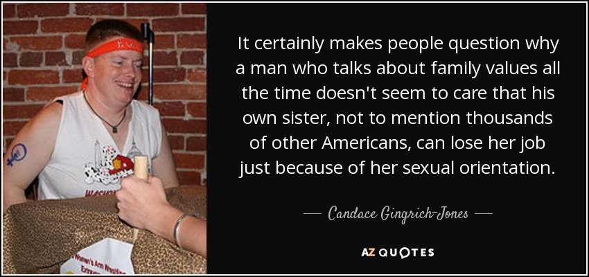 It certainly makes people question why a man who talks about family values all the time doesn't seem to care that his own sister, not to mention thousands of other Americans, can lose her job just because of her sexual orientation. - Candace Gingrich-Jones