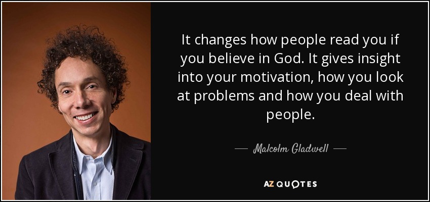 It changes how people read you if you believe in God. It gives insight into your motivation, how you look at problems and how you deal with people. - Malcolm Gladwell