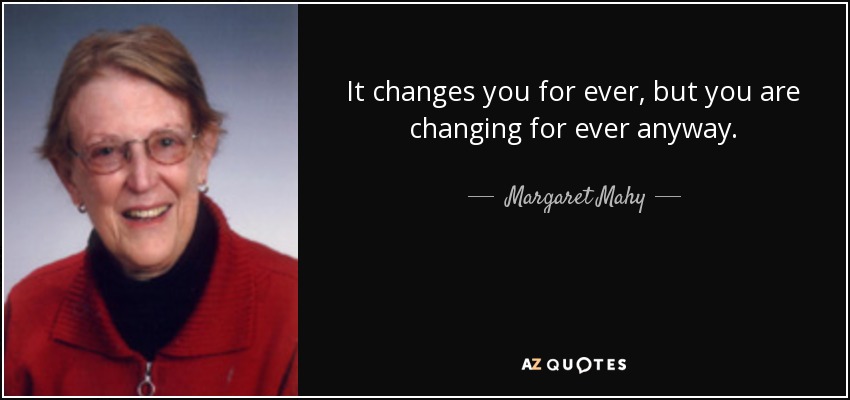 It changes you for ever, but you are changing for ever anyway. - Margaret Mahy