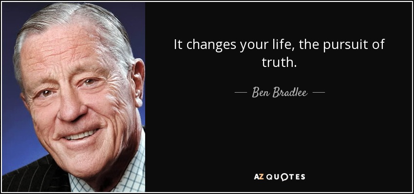 It changes your life, the pursuit of truth. - Ben Bradlee