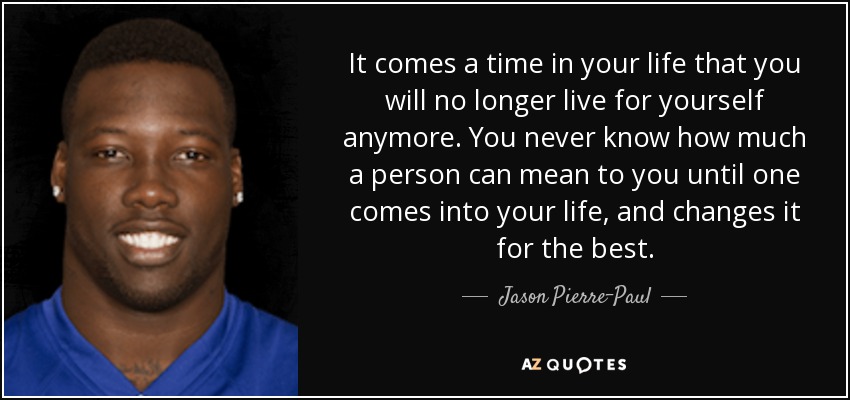 It comes a time in your life that you will no longer live for yourself anymore. You never know how much a person can mean to you until one comes into your life, and changes it for the best. - Jason Pierre-Paul