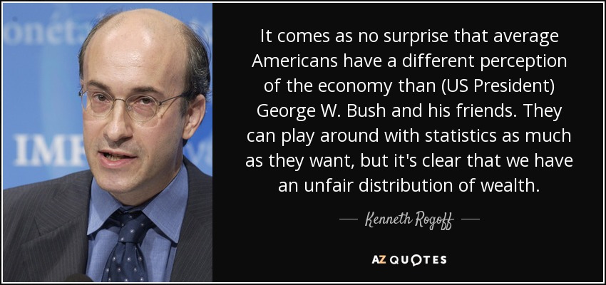 It comes as no surprise that average Americans have a different perception of the economy than (US President) George W. Bush and his friends. They can play around with statistics as much as they want, but it's clear that we have an unfair distribution of wealth. - Kenneth Rogoff