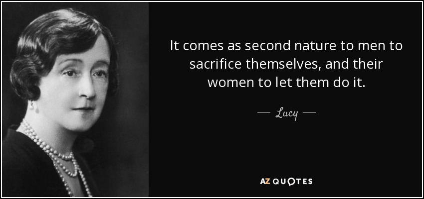 It comes as second nature to men to sacrifice themselves, and their women to let them do it. - Lucy, Lady Duff-Gordon