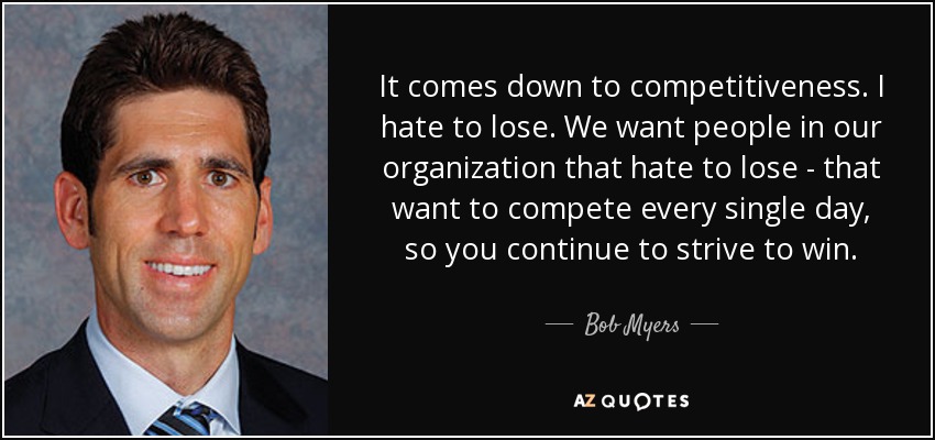 It comes down to competitiveness. I hate to lose. We want people in our organization that hate to lose - that want to compete every single day, so you continue to strive to win. - Bob Myers
