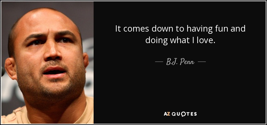 It comes down to having fun and doing what I love. - B.J. Penn