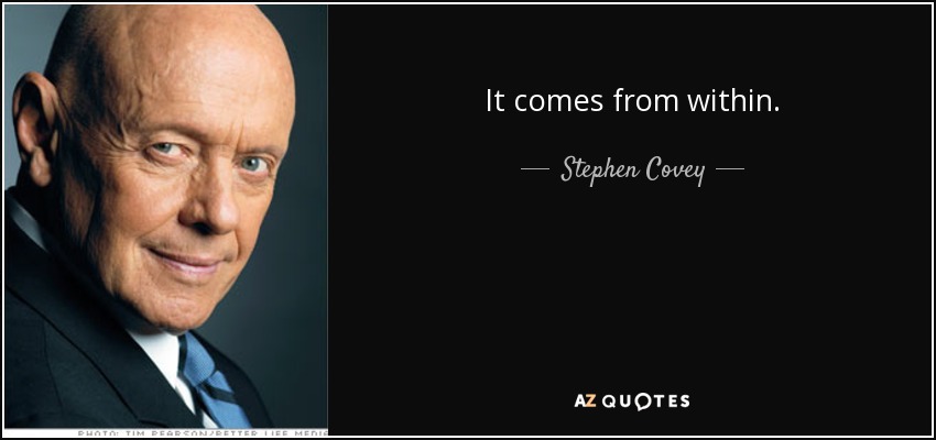 It comes from within. - Stephen Covey