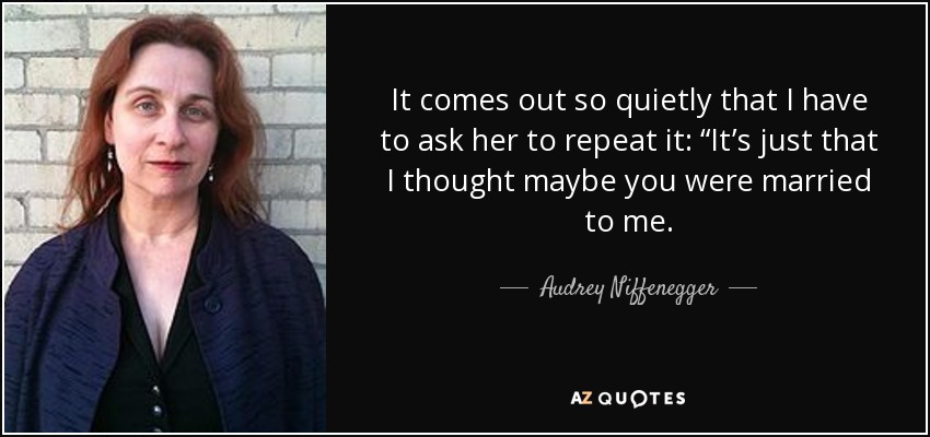 It comes out so quietly that I have to ask her to repeat it: “It’s just that I thought maybe you were married to me. - Audrey Niffenegger