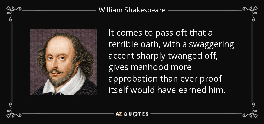 It comes to pass oft that a terrible oath, with a swaggering accent sharply twanged off, gives manhood more approbation than ever proof itself would have earned him. - William Shakespeare