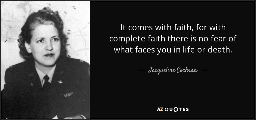 It comes with faith, for with complete faith there is no fear of what faces you in life or death. - Jacqueline Cochran