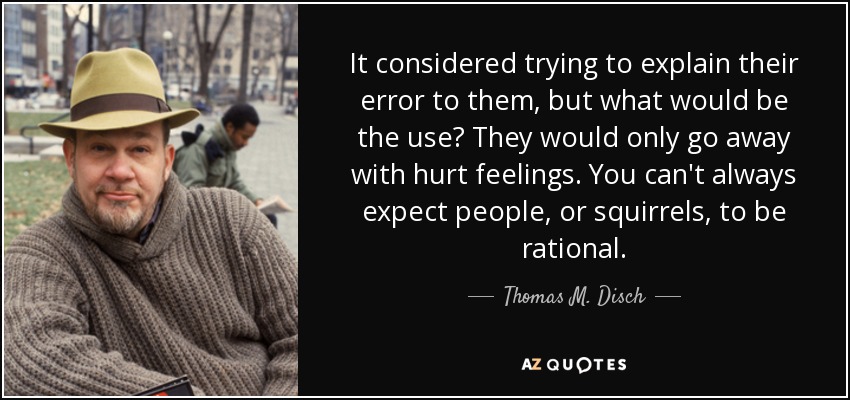 It considered trying to explain their error to them, but what would be the use? They would only go away with hurt feelings. You can't always expect people, or squirrels, to be rational. - Thomas M. Disch