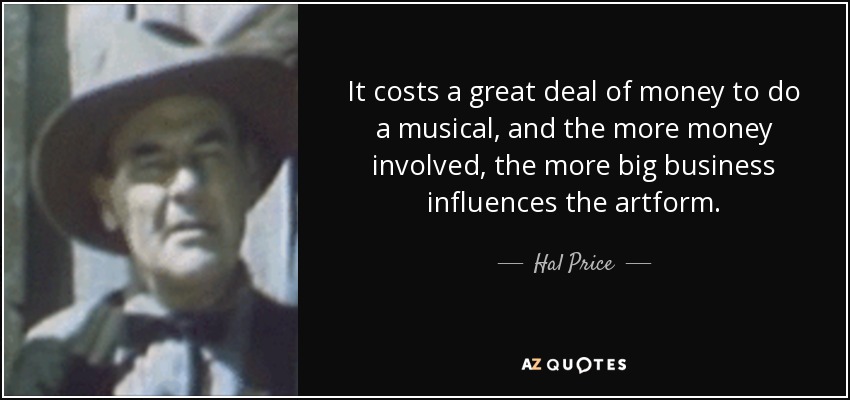 It costs a great deal of money to do a musical, and the more money involved, the more big business influences the artform. - Hal Price