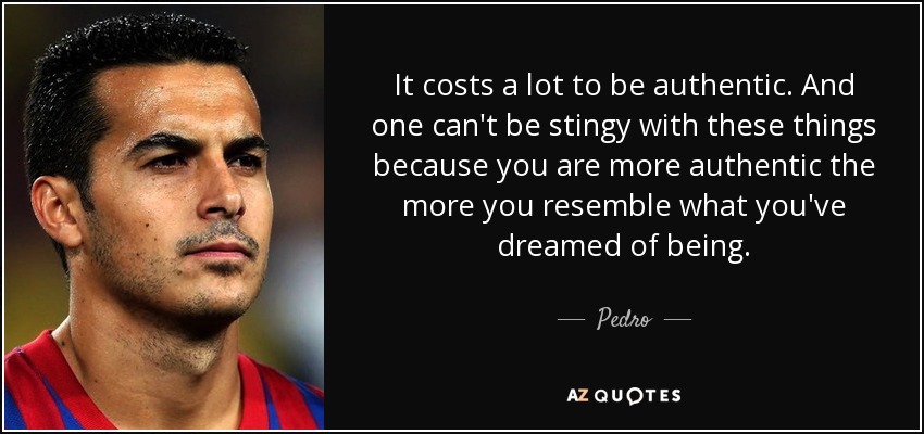 It costs a lot to be authentic. And one can't be stingy with these things because you are more authentic the more you resemble what you've dreamed of being. - Pedro