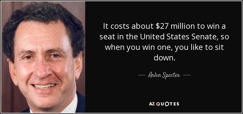 It costs about $27 million to win a seat in the United States Senate, so when you win one, you like to sit down. - Arlen Specter