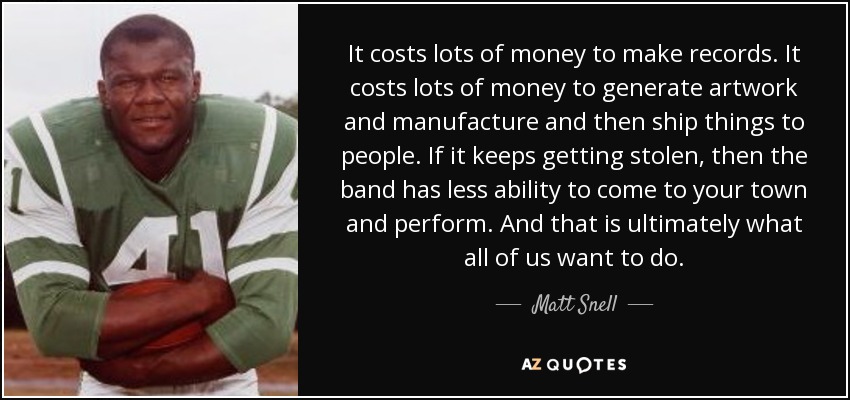 It costs lots of money to make records. It costs lots of money to generate artwork and manufacture and then ship things to people. If it keeps getting stolen, then the band has less ability to come to your town and perform. And that is ultimately what all of us want to do. - Matt Snell