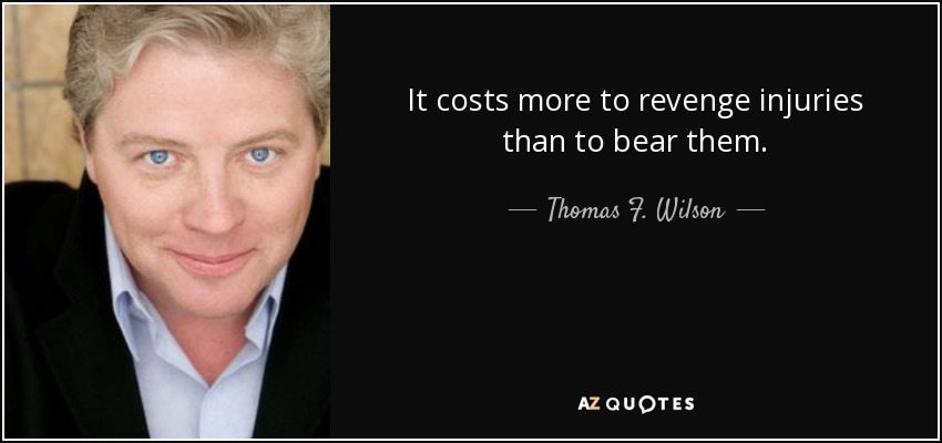 It costs more to revenge injuries than to bear them. - Thomas F. Wilson