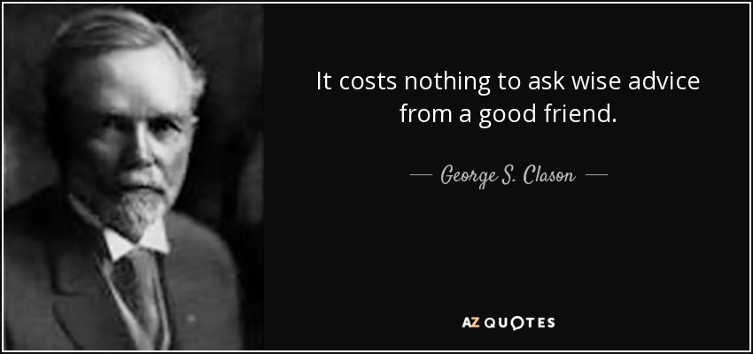 It costs nothing to ask wise advice from a good friend. - George S. Clason