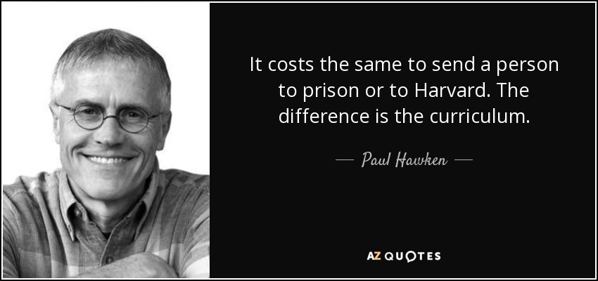 It costs the same to send a person to prison or to Harvard. The difference is the curriculum. - Paul Hawken