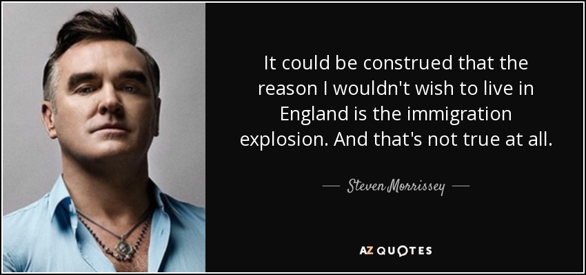 It could be construed that the reason I wouldn't wish to live in England is the immigration explosion. And that's not true at all. - Steven Morrissey