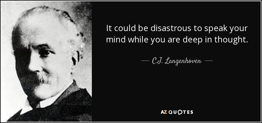 It could be disastrous to speak your mind while you are deep in thought. - C.J. Langenhoven