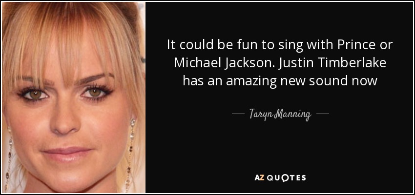 It could be fun to sing with Prince or Michael Jackson. Justin Timberlake has an amazing new sound now - Taryn Manning