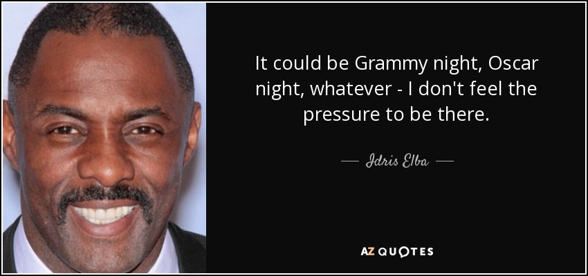 It could be Grammy night, Oscar night, whatever - I don't feel the pressure to be there. - Idris Elba