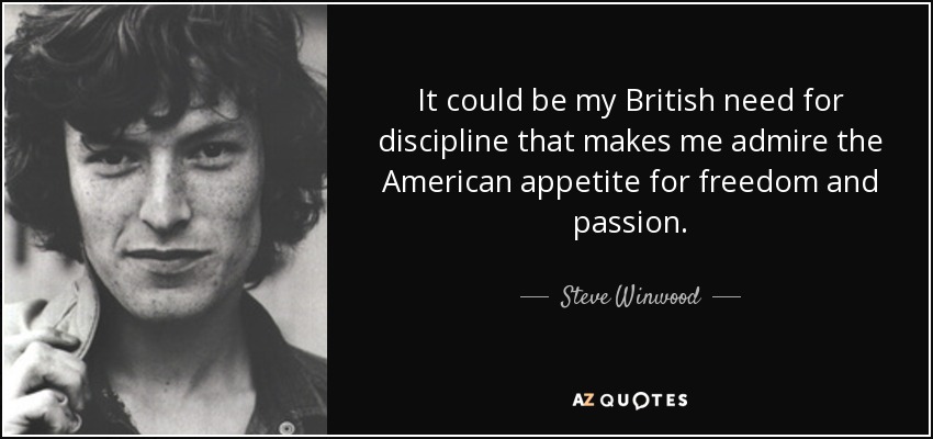 It could be my British need for discipline that makes me admire the American appetite for freedom and passion. - Steve Winwood