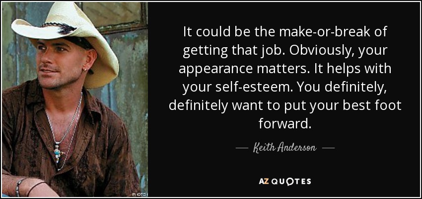 It could be the make-or-break of getting that job. Obviously, your appearance matters. It helps with your self-esteem. You definitely, definitely want to put your best foot forward. - Keith Anderson