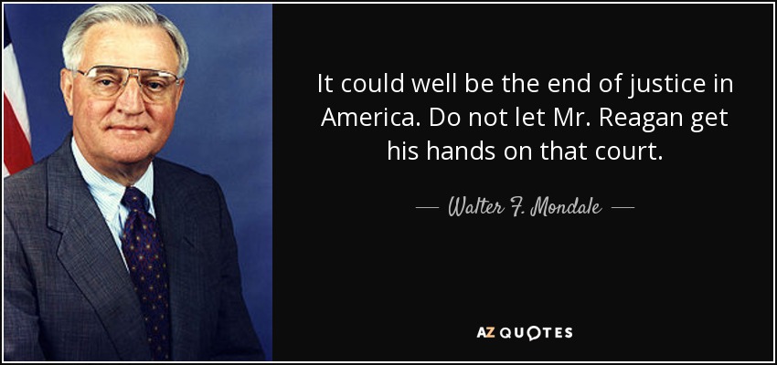 It could well be the end of justice in America. Do not let Mr. Reagan get his hands on that court. - Walter F. Mondale