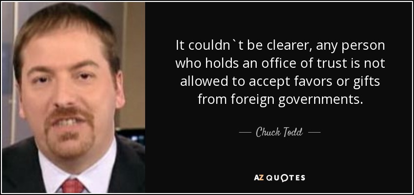 It couldn`t be clearer, any person who holds an office of trust is not allowed to accept favors or gifts from foreign governments. - Chuck Todd