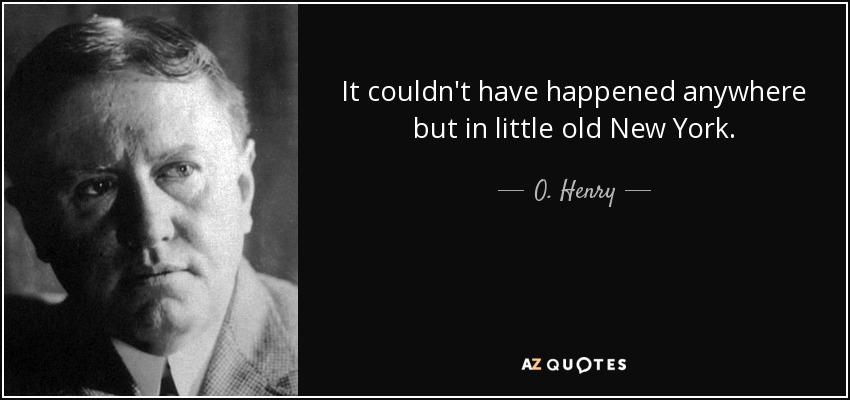 It couldn't have happened anywhere but in little old New York. - O. Henry
