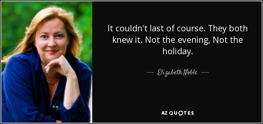 It couldn't last of course. They both knew it. Not the evening, Not the holiday. - Elizabeth Noble