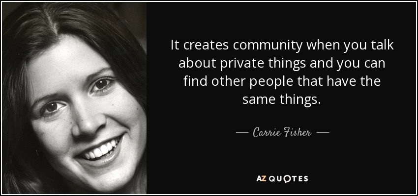 It creates community when you talk about private things and you can find other people that have the same things. - Carrie Fisher