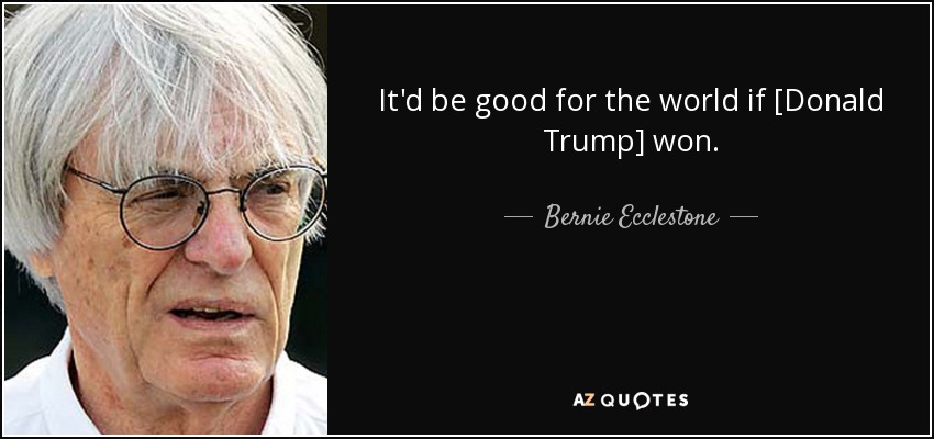 It'd be good for the world if [Donald Trump] won. - Bernie Ecclestone