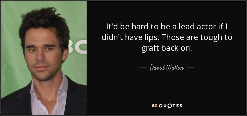 It'd be hard to be a lead actor if I didn't have lips. Those are tough to graft back on. - David Walton