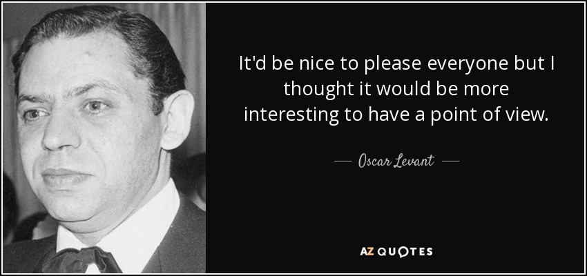 It'd be nice to please everyone but I thought it would be more interesting to have a point of view. - Oscar Levant