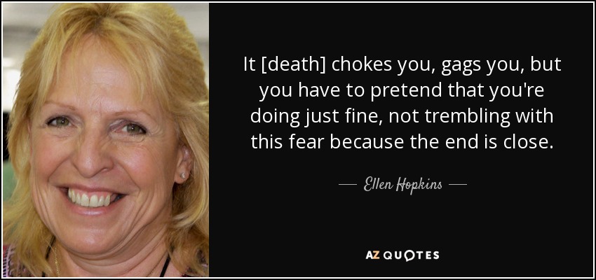 It [death] chokes you, gags you, but you have to pretend that you're doing just fine, not trembling with this fear because the end is close. - Ellen Hopkins