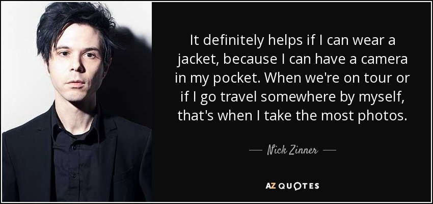 It definitely helps if I can wear a jacket, because I can have a camera in my pocket. When we're on tour or if I go travel somewhere by myself, that's when I take the most photos. - Nick Zinner