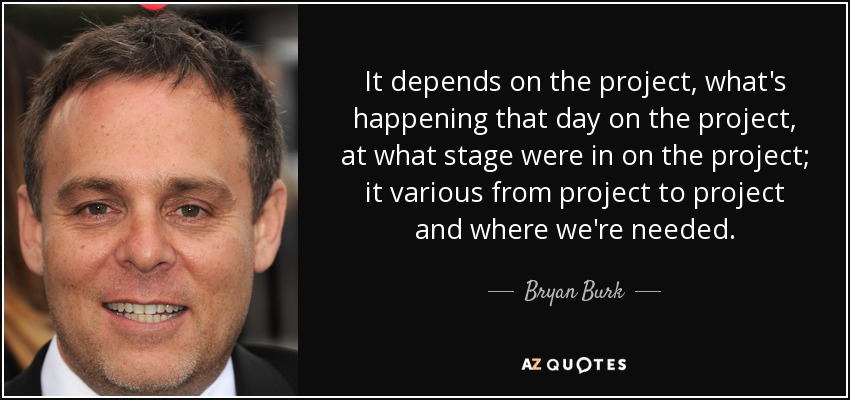 It depends on the project, what's happening that day on the project, at what stage were in on the project; it various from project to project and where we're needed. - Bryan Burk