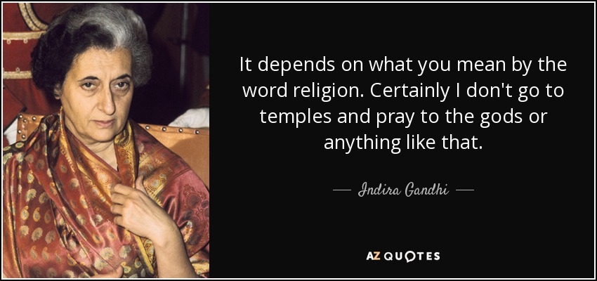 It depends on what you mean by the word religion. Certainly I don't go to temples and pray to the gods or anything like that. - Indira Gandhi