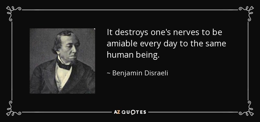 It destroys one's nerves to be amiable every day to the same human being. - Benjamin Disraeli