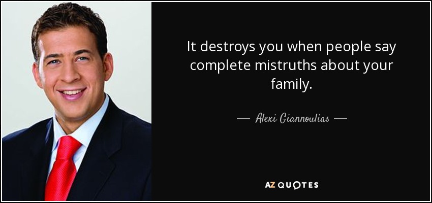 It destroys you when people say complete mistruths about your family. - Alexi Giannoulias