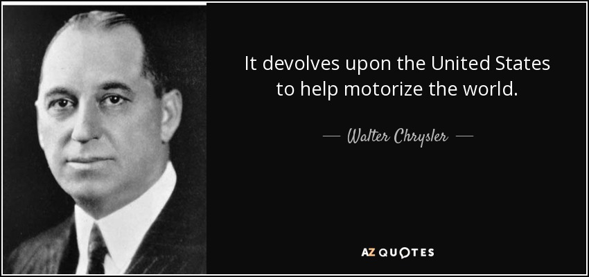 It devolves upon the United States to help motorize the world. - Walter Chrysler
