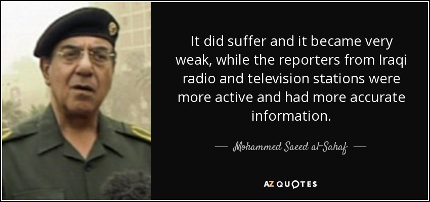 It did suffer and it became very weak, while the reporters from Iraqi radio and television stations were more active and had more accurate information. - Mohammed Saeed al-Sahaf